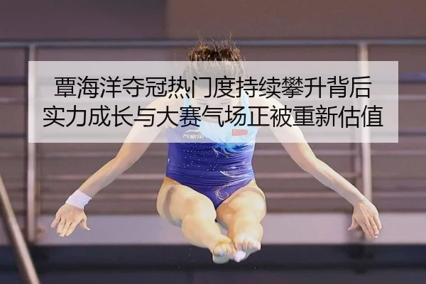 覃海洋夺冠热门度持续攀升背后 实力成长与大赛气场正被重新估值